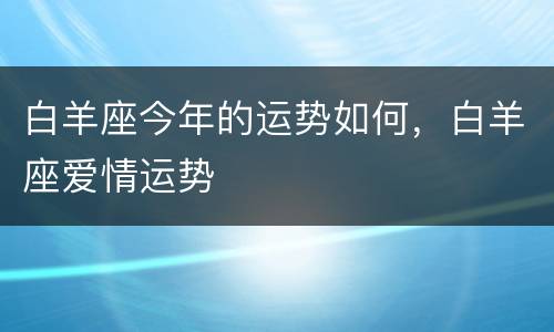 白羊座今年的运势如何，白羊座爱情运势