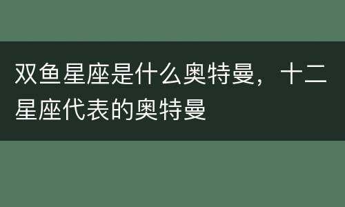 双鱼星座是什么奥特曼，十二星座代表的奥特曼