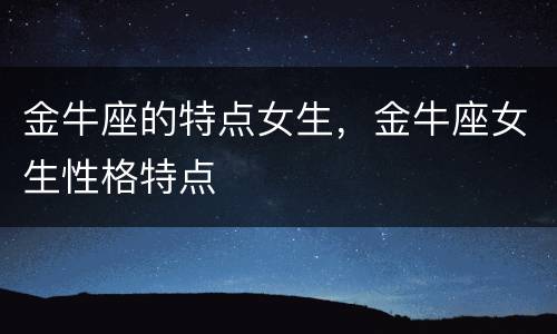 金牛座的特点女生，金牛座女生性格特点