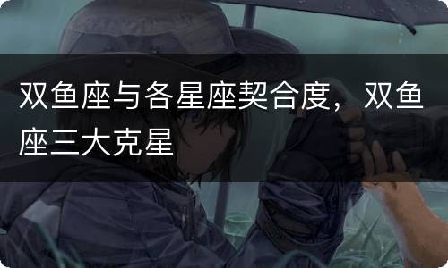 双鱼座与各星座契合度，双鱼座三大克星