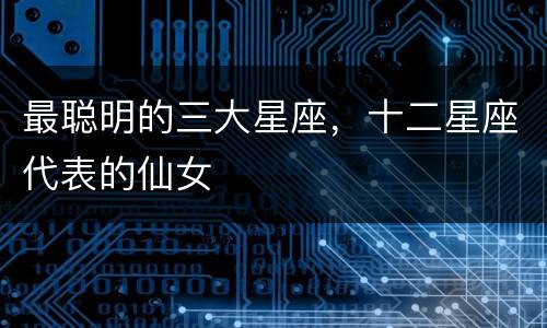 最聪明的三大星座，十二星座代表的仙女