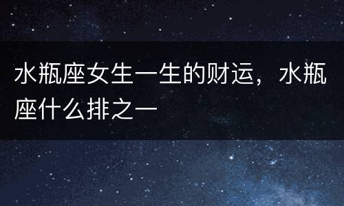 水瓶座女生一生的财运，水瓶座什么排之一