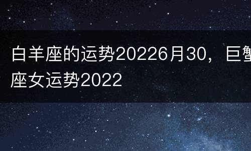 白羊座的运势20226月30，巨蟹座女运势2022