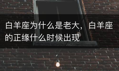 白羊座为什么是老大，白羊座的正缘什么时候出现