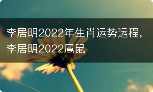 李居明2022年生肖运势运程，李居明2022属鼠