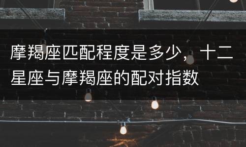 摩羯座匹配程度是多少，十二星座与摩羯座的配对指数