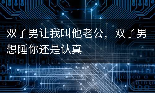 双子男让我叫他老公，双子男想睡你还是认真