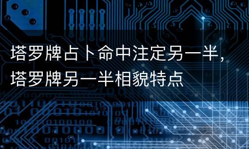 塔罗牌占卜命中注定另一半，塔罗牌另一半相貌特点