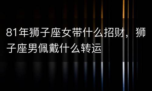 81年狮子座女带什么招财，狮子座男佩戴什么转运