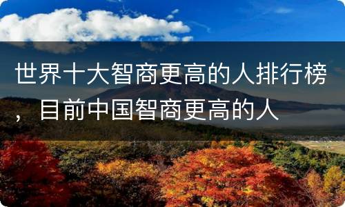 世界十大智商更高的人排行榜，目前中国智商更高的人