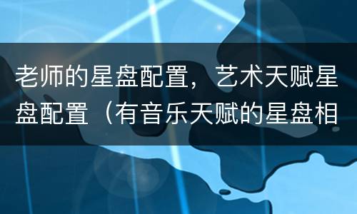 老师的星盘配置，艺术天赋星盘配置（有音乐天赋的星盘相位）