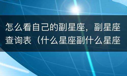 怎么看自己的副星座，副星座查询表（什么星座副什么星座怎么看）