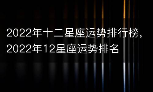 2022年十二星座运势排行榜，2022年12星座运势排名