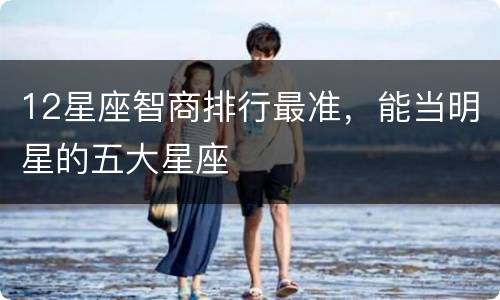 12星座智商排行最准，能当明星的五大星座