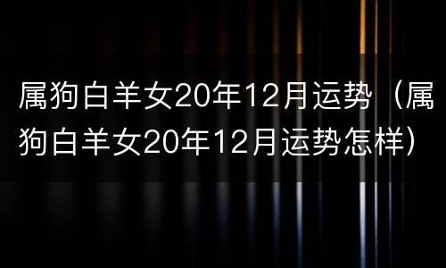 属狗白羊女20年12月运势（属狗白羊女20年12月运势怎样）