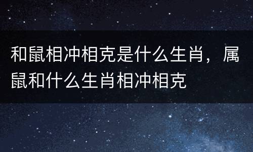 和鼠相冲相克是什么生肖，属鼠和什么生肖相冲相克