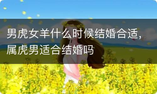 男虎女羊什么时候结婚合适，属虎男适合结婚吗