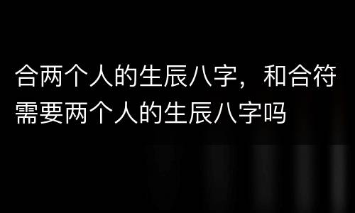 合两个人的生辰八字，和合符需要两个人的生辰八字吗
