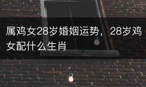 属鸡女28岁婚姻运势，28岁鸡女配什么生肖