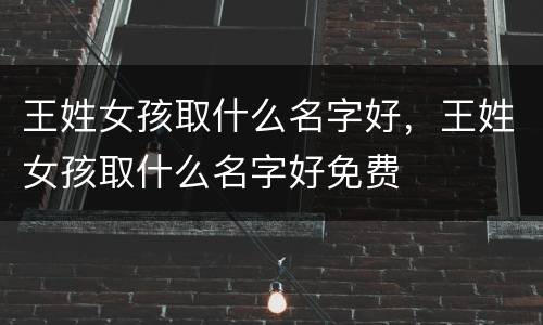 王姓女孩取什么名字好，王姓女孩取什么名字好免费