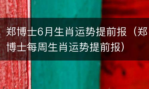 郑博士6月生肖运势提前报（郑博士每周生肖运势提前报）