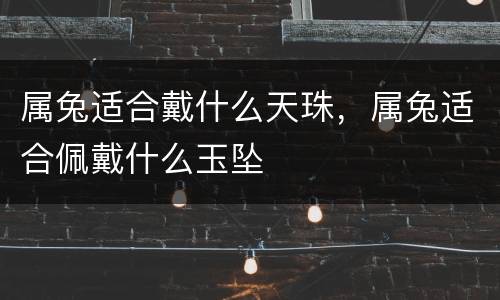 属兔适合戴什么天珠，属兔适合佩戴什么玉坠