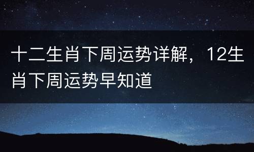 十二生肖下周运势详解，12生肖下周运势早知道