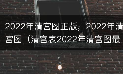 2022年清宫图正版，2022年清宫图（清宫表2022年清宫图最准确版）