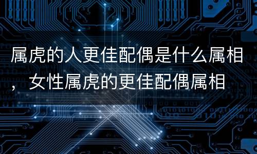 属虎的人更佳配偶是什么属相，女性属虎的更佳配偶属相
