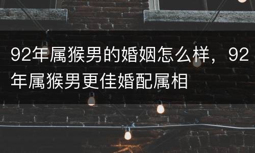 92年属猴男的婚姻怎么样，92年属猴男更佳婚配属相