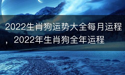 2022生肖狗运势大全每月运程，2022年生肖狗全年运程
