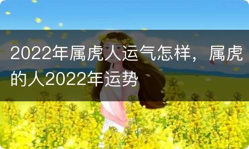 2022年属虎人运气怎样，属虎的人2022年运势