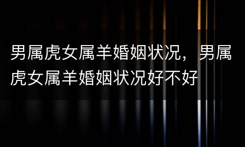 男属虎女属羊婚姻状况，男属虎女属羊婚姻状况好不好