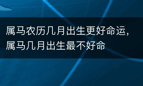 属马农历几月出生更好命运，属马几月出生最不好命