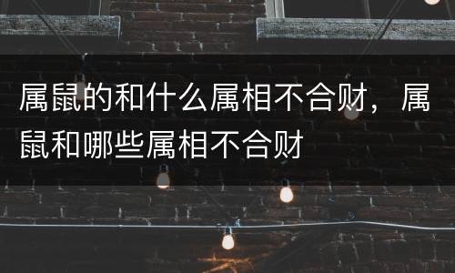 属鼠的和什么属相不合财，属鼠和哪些属相不合财