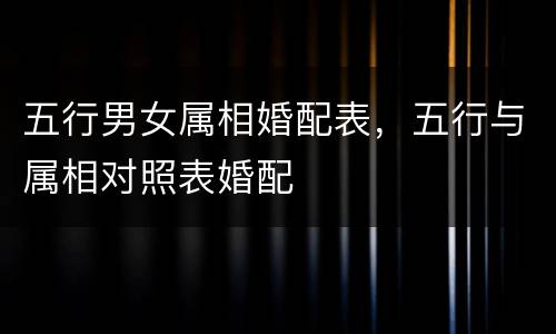 五行男女属相婚配表，五行与属相对照表婚配