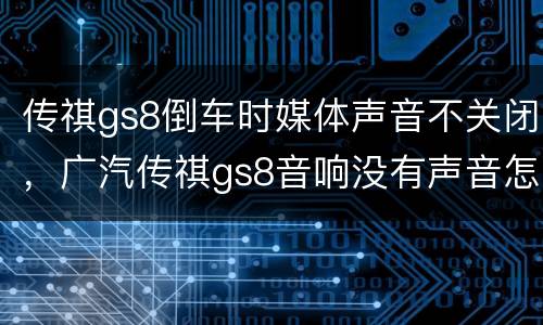 传祺gs8倒车时媒体声音不关闭，广汽传祺gs8音响没有声音怎么回事