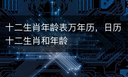 十二生肖年龄表万年历，日历十二生肖和年龄