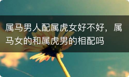 属马男人配属虎女好不好，属马女的和属虎男的相配吗
