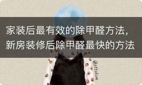 家装后最有效的除甲醛方法，新房装修后除甲醛最快的方法是什么？