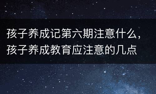 孩子养成记第六期注意什么，孩子养成教育应注意的几点