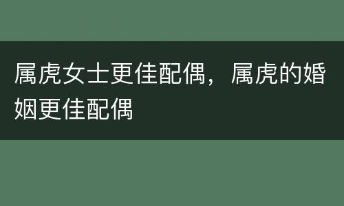 属虎女士更佳配偶，属虎的婚姻更佳配偶