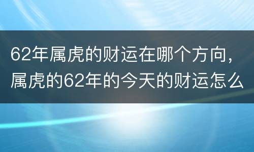 62年属虎的财运在哪个方向，属虎的62年的今天的财运怎么样