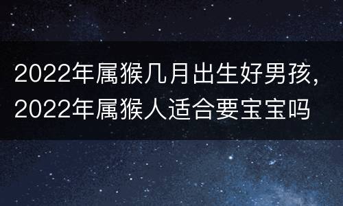 2022年属猴几月出生好男孩，2022年属猴人适合要宝宝吗