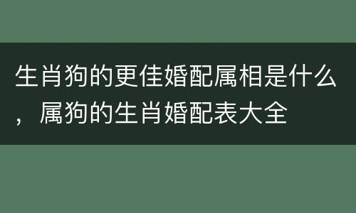 生肖狗的更佳婚配属相是什么，属狗的生肖婚配表大全