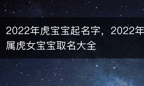 2022年虎宝宝起名字，2022年属虎女宝宝取名大全