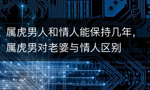 属虎男人和情人能保持几年，属虎男对老婆与情人区别