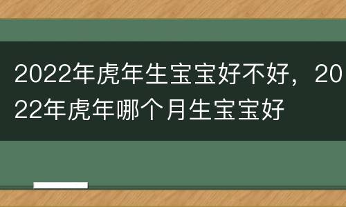 2022年虎年生宝宝好不好，2022年虎年哪个月生宝宝好