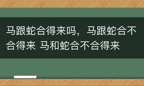 马跟蛇合得来吗，马跟蛇合不合得来 马和蛇合不合得来