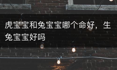 虎宝宝和兔宝宝哪个命好，生兔宝宝好吗